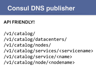 Consul DNS publisher
API	
  FRIENDLY!	
  
	
  
/v1/catalog/	
  
/v1/catalog/datacenters/	
  
/v1/catalog/nodes/	
  
/v1/catalog/services/<servicename>	
  
/v1/catalog/service/<name>	
  
/v1/catalog/node/<nodename>	
  
 