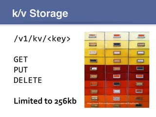 k/v Storage
/v1/kv/<key>	
  
	
  
GET	
  
PUT	
  
DELETE	
  
	
  
Limited	
  to	
  256kb	
   https://www.ﬂickr.com/photos/victoriabernal/6294851265	
  
 
