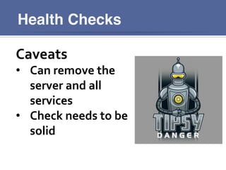 Health Checks
Caveats	
  
•  Can	
  remove	
  the	
  
server	
  and	
  all	
  
services	
  
•  Check	
  needs	
  to	
  be	
  
solid	
  
 