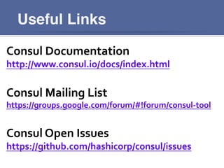 Useful Links
Consul	
  Documentation	
  
http://www.consul.io/docs/index.html	
  
	
  
Consul	
  Mailing	
  List	
  
https://groups.google.com/forum/#!forum/consul-­‐tool	
  
	
  
Consul	
  Open	
  Issues	
  
https://github.com/hashicorp/consul/issues	
  
 