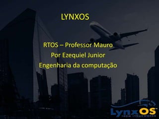 LYNXOS
RTOS – Professor Mauro
Por Ezequiel Junior
Engenharia da computação
 
