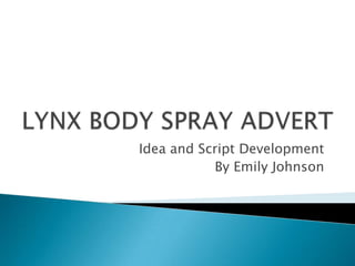 LYNX BODY SPRAY ADVERT,[object Object],Idea and Script Development,[object Object],By Emily Johnson,[object Object]