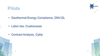Pilots
• Geothermal Energy Compliance, DNV.GL
• Labor law, Cuatrecasas
• Contract Analysis, Cybly
 
