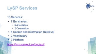 LySP Services
16 Services:
• 7 Enrichment
• 5 Annotation
• 2 Conversion
• 4 Search and Information Retrieval
• 2 Vocabulary
• 3 Platform
https://lynx-project.eu/doc/api/
 