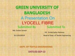 A Presentation On
LYOCELL FIBRE
Submitted By Submitted To
Md. Golam Sarwar
Head of Dept. of Textile EngineeringID:120103019
Prf. Dr.Md.Saifur Rahman
 