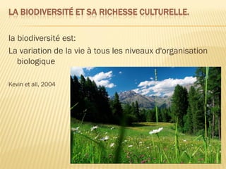 LA BIODIVERSITÉ ET SA RICHESSE CULTURELLE.
la biodiversité est:
La variation de la vie à tous les niveaux d'organisation
biologique
Kevin et all, 2004
 