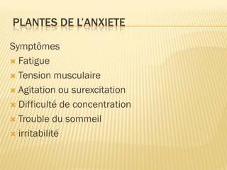 PLANTES DE L’ANXIETE
Symptômes
 Fatigue
 Tension musculaire
 Agitation ou surexcitation
 Difficulté de concentration
 Trouble du sommeil
 irritabilité
 