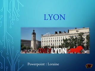 LYON
Powerpoint : Loraine
 