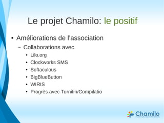 Le projet Chamilo: le positif
● Améliorations de l’association
– Collaborations avec
● Lilo.org
● Clockworks SMS
● Softaculous
● BigBlueButton
● WIRIS
● Progrès avec Turnitin/Compilatio
 