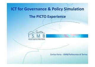 ICT for Governance & Policy Simulation
                          y
         The PICTO Experience
                     p




                    Enrico Ferro ‐ ISMB/Politecnico di Torino
 