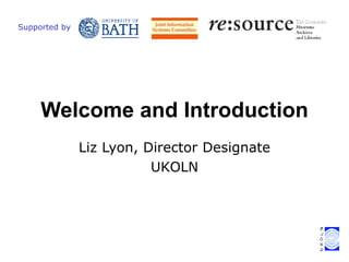 Liz Lyon, Director Designate
UKOLN
Welcome and Introduction
Supported by
 