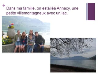 + Dans ma famille, on estalléá Annecy, une
petite villemontagneux avec un lac.