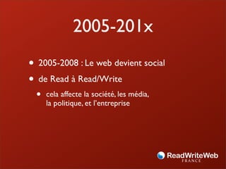 2005-201x
• 2005-2008 : Le web devient social
• de Read à Read/Write
 •   cela affecte la société, les média,
     la politique, et l’entreprise
 