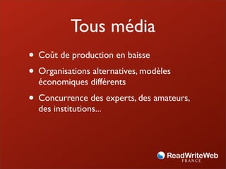 Tous média
• Coût de production en baisse
• Organisations alternatives, modèles
  économiques différents
• Concurrence des experts, des amateurs,
  des institutions...
 