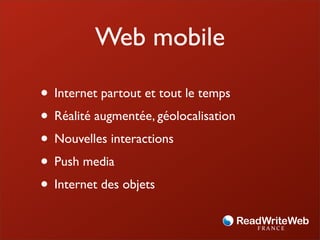 Web mobile

• Internet partout et tout le temps
• Réalité augmentée, géolocalisation
• Nouvelles interactions
• Push media
• Internet des objets
 