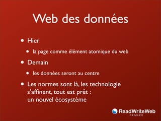 Web des données
• Hier
  •   la page comme élément atomique du web

• Demain
  •   les données seront au centre

• Les normes sont là, les technologie
  s’afﬁnent, tout est prêt :
  un nouvel écosystème
 