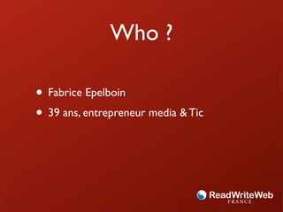Who ?

• Fabrice Epelboin
• 39 ans, entrepreneur media & Tic
 