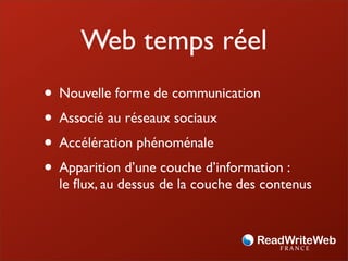 Web temps réel
• Nouvelle forme de communication
• Associé au réseaux sociaux
• Accélération phénoménale
• Apparition d’une couche d’information :
  le ﬂux, au dessus de la couche des contenus
 