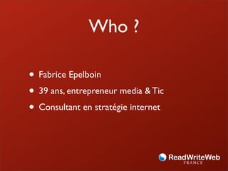 Who ?

• Fabrice Epelboin
• 39 ans, entrepreneur media & Tic
• Consultant en stratégie internet
 
