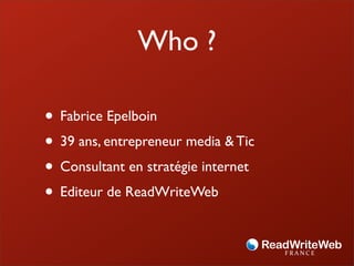 Who ?

• Fabrice Epelboin
• 39 ans, entrepreneur media & Tic
• Consultant en stratégie internet
• Editeur de ReadWriteWeb
 