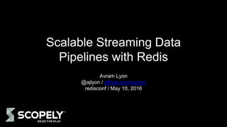 Scalable Streaming Data
Pipelines with Redis
Avram Lyon
@ajlyon / github.com/avram
redisconf / May 10, 2016
 