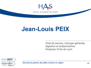 Jean-Louis PEIX
Chef de service, chirurgie générale,
digestive et endocrinienne,
Hospices Civils de Lyon
27Sécurité du patient, des défis à relever en région
 