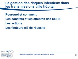 Pourquoi et comment
Les constats et les attentes des URPS
Les actions
Les facteurs clé de réussite
34
La gestion des risques infectieux dans
les transmissions ville hôpital
Sécurité du patient, des défis à relever en région
 