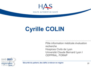 Cyrille COLIN
Pôle information médicale évaluation
recherche
Hospices Civils de Lyon
Université Claude Bernard Lyon I
CEPPRAL, FORAP
37Sécurité du patient, des défis à relever en région
 