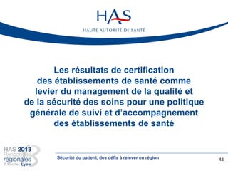 Les résultats de certification
des établissements de santé comme
levier du management de la qualité et
de la sécurité des soins pour une politique
générale de suivi et d’accompagnement
des établissements de santé
43Sécurité du patient, des défis à relever en région
 
