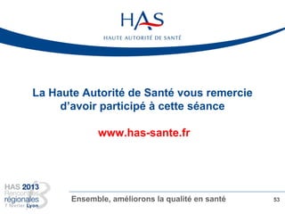 La Haute Autorité de Santé vous remercie
d’avoir participé à cette séance
www.has-sante.fr
Ensemble, améliorons la qualité en santé 53
 