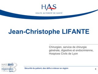 Jean-Christophe LIFANTE
Chirurgien, service de chirurgie
générale, digestive et endocrinienne,
Hospices Civils de Lyon
6Sécurité du patient, des défis à relever en région
 