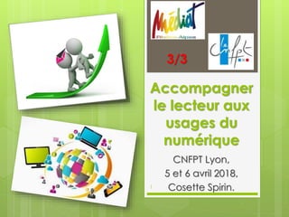 Accompagner
le lecteur aux
usages du
numérique
CNFPT Lyon,
5 et 6 avril 2018,
Cosette Spirin.1
3/3
 