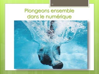 Plongeons ensemble
dans le numérique
10
 