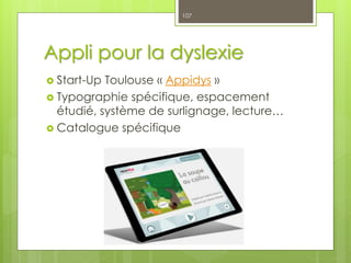 Appli pour la dyslexie
 Start-Up Toulouse « Appidys »
 Typographie spécifique, espacement
étudié, système de surlignage, lecture…
 Catalogue spécifique
107
 