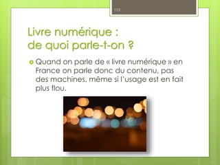 Livre numérique :
de quoi parle-t-on ?
 Quand on parle de « livre numérique » en
France on parle donc du contenu, pas
des machines, même si l’usage est en fait
plus flou.
113
 
