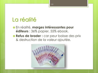 La réalité
 En réalité, marges intéressantes pour
éditeurs : 36% papier, 55% ebook.
 Refus de brader : car peur baisse des prix
& destruction de la valeur ajoutée.
121
 