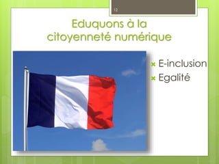Eduquons à la
citoyenneté numérique
12
 E-inclusion
 Egalité
 