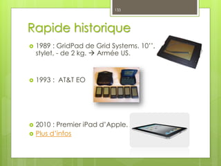 Rapide historique
 1989 : GridPad de Grid Systems. 10’’,
stylet, - de 2 kg.  Armée US.
 1993 : AT&T EO
 2010 : Premier iPad d’Apple.
 Plus d’infos
133
 