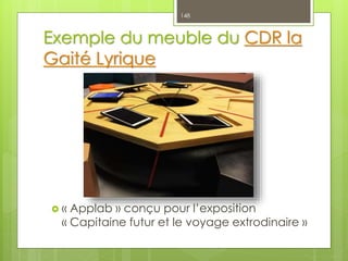 Exemple du meuble du CDR la
Gaité Lyrique
 « Applab » conçu pour l’exposition
« Capitaine futur et le voyage extrodinaire »
148
 