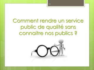 Comment rendre un service
public de qualité sans
connaitre nos publics ?
19
 