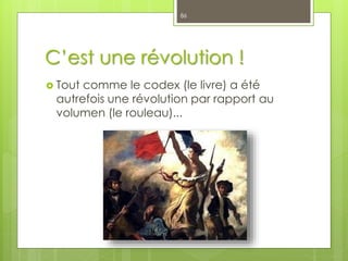 C’est une révolution !
 Tout comme le codex (le livre) a été
autrefois une révolution par rapport au
volumen (le rouleau)...
86
 