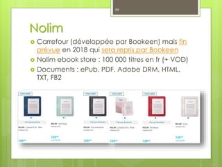 Nolim
 Carrefour (développée par Bookeen) mais fin
prévue en 2018 qui sera repris par Bookeen
 Nolim ebook store : 100 000 titres en fr (+ VOD)
 Documents : ePub, PDF, Adobe DRM, HTML,
TXT, FB2
99
 