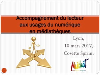 Lyon,
10 mars 2017,
Cosette Spirin.
1
Accompagnement du lecteur
aux usages du numérique
en médiathèques
 