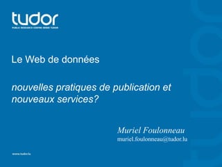Le Web de données 
nouvelles pratiques de publication et 
nouveaux services? 
Muriel Foulonneau 
muriel.foulonneau@tudor.lu 
 