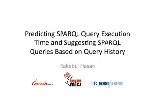 Predic'ng	
  SPARQL	
  Query	
  Execu'on	
  
Time	
  and	
  Sugges'ng	
  SPARQL	
  
Queries	
  Based	
  on	
  Query	
  History	
  
Rakebul	
  Hasan	
  

 