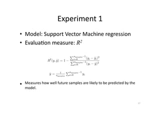 Experiment	
  1	
  
•  Model:	
  Support	
  Vector	
  Machine	
  regression	
  
•  Evalua'on	
  measure:	
  R2

• 

Measures	
  how	
  well	
  future	
  samples	
  are	
  likely	
  to	
  be	
  predicted	
  by	
  the	
  
model.	
  

17	
  

 
