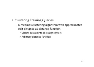 •  Clustering	
  Training	
  Queries	
  
–  K-­‐mediods	
  clustering	
  algorithm	
  with	
  approximated	
  
edit	
  distance	
  as	
  distance	
  func'on	
  
•  Selects	
  data	
  points	
  as	
  cluster	
  centers	
  
•  Arbitrary	
  distance	
  func'on	
  

24	
  

 