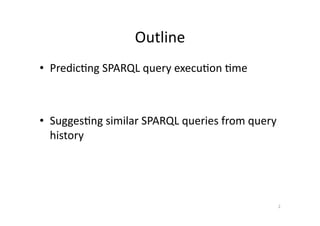 Outline	
  
•  Predic'ng	
  SPARQL	
  query	
  execu'on	
  'me	
  

•  Sugges'ng	
  similar	
  SPARQL	
  queries	
  from	
  query	
  
history	
  

2	
  

 