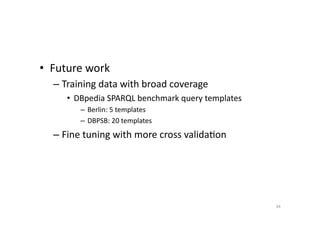 •  Future	
  work	
  
–  Training	
  data	
  with	
  broad	
  coverage	
  
•  DBpedia	
  SPARQL	
  benchmark	
  query	
  templates	
  	
  
–  Berlin:	
  5	
  templates	
  
–  DBPSB:	
  20	
  templates	
  

–  Fine	
  tuning	
  with	
  more	
  cross	
  valida'on	
  

34	
  

 