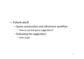 •  Future	
  work	
  
–  Query	
  construc'on	
  and	
  reﬁnement	
  workﬂow	
  
•  How	
  to	
  use	
  the	
  query	
  sugges'ons?	
  

–  Evalua'ng	
  the	
  sugges'ons	
  
•  User	
  study	
  

38	
  

 